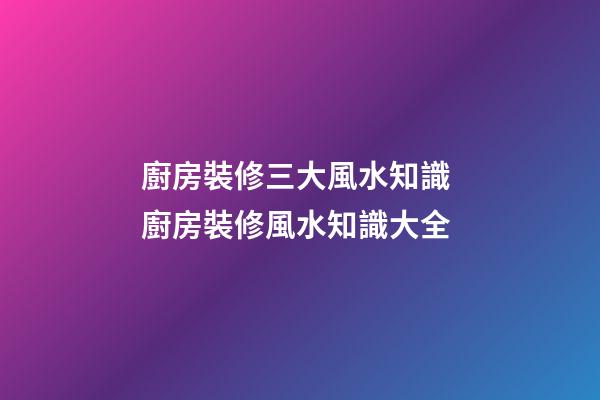 廚房裝修三大風水知識 廚房裝修風水知識大全